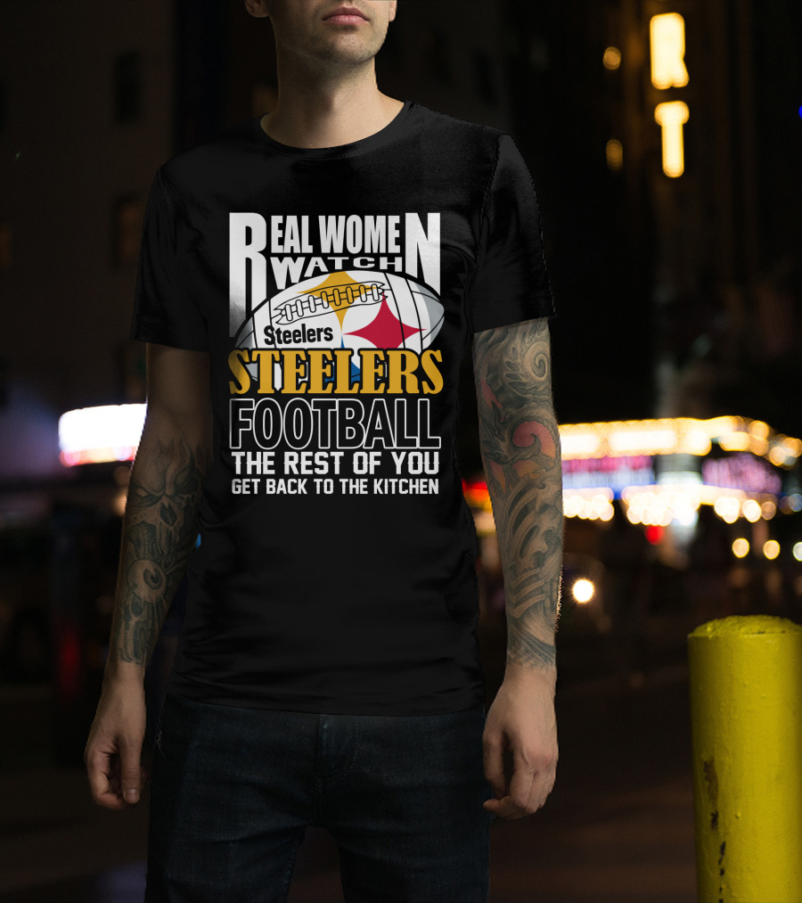 Real Women Watch Pittsburgh Steelers Football The Rest Of You Get Back To The Kitchen T-Shirt