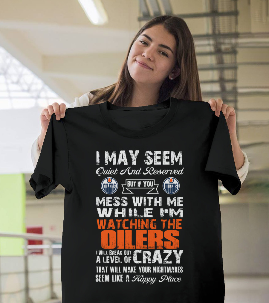 I May Seem Quiet And Reserved But If You Mess With Me While I'm Watching The Edmonton Oilers I Will Break Out A Level Of Crazy That Will Make Your Nightmares Seem Like A Happy Place T-Shirt