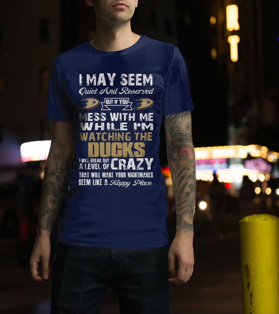 I May Seem Quiet And Reserved But If You Mess With Me While I'm Watching The Ducks I Will Break Out A Level Of Crazy That Will Make Your Nightmares Seem Like A Happy Place Anaheim Ducks T-Shirt