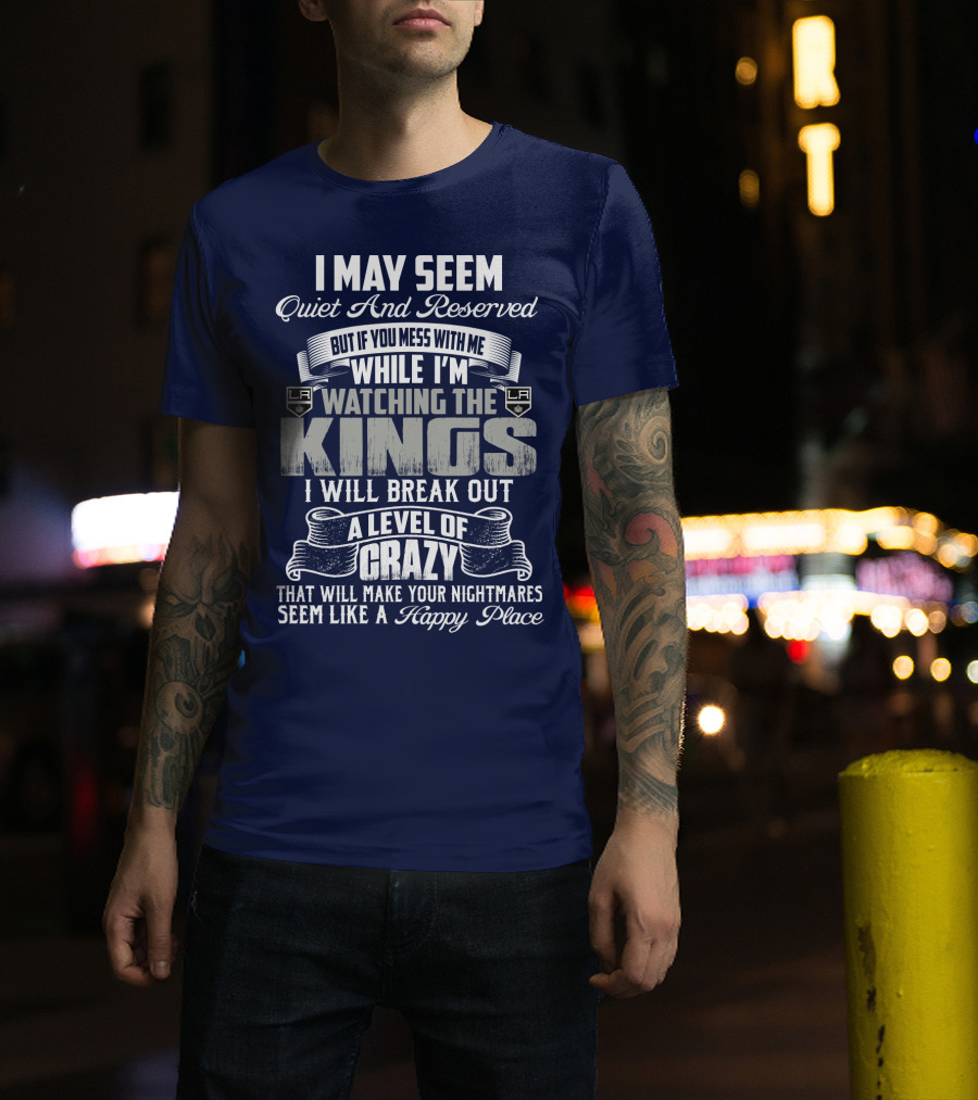 I May Seem Quiet And Reserved But If You Mess With Me While I'm Watching The Los Angeles Kings I Will Break Out A Level Of Crazy That Will Make Your Nightmares Seem Like A Happy Place T-Shirt