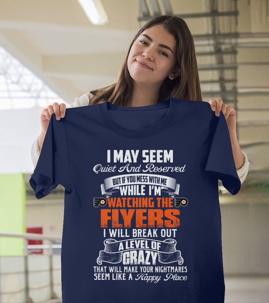 I May Seem Quiet And Reserved But If You Mess With Me While I'm Watching The Philadelphia Flyers I Will Break Out A Level Of Crazy That Will Make Your Nightmares Seem Like A Happy Place T-Shirt