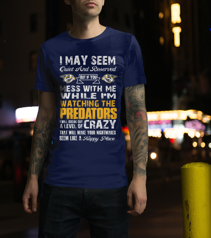 I May Seem Quiet And Reserved But If You Mess With Me While I'm Watching The Nashville Predators I Will Break Out A Level Of Crazy That Will Make Your Nightmares Seem Like A Happy Place T-Shirt