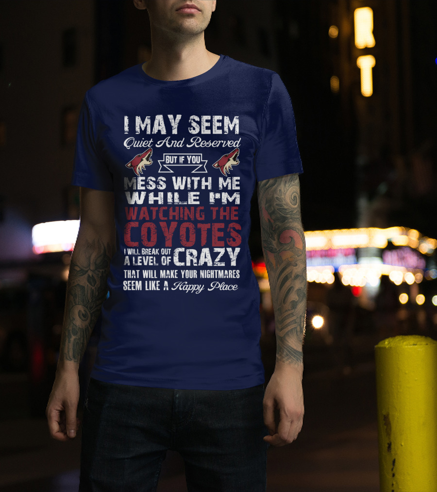 I May Seem Quiet And Reserved But If You Mess With Me While I'm Watching The Coyotes I Will Break Out A Level Of Crazy That Will Make Your Nightmares Seem Like A Happy Place Arizona Coyotes T-Shirt
