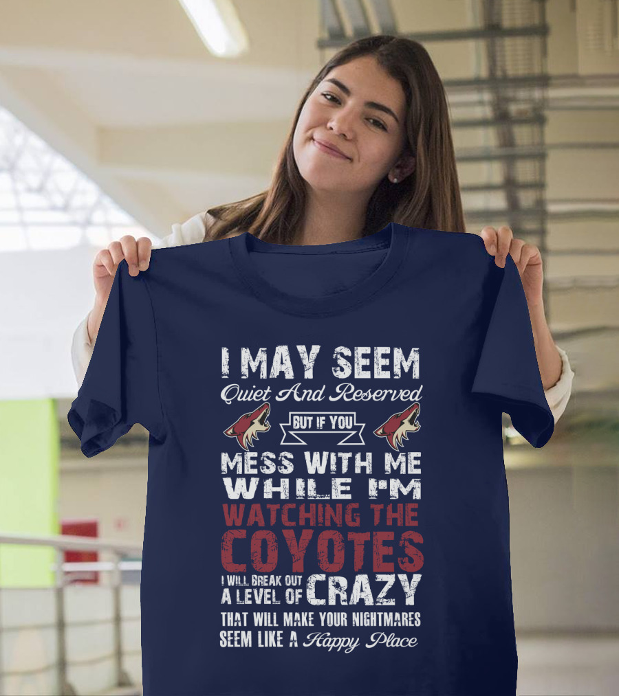 I May Seem Quiet And Reserved But If You Mess With Me While I'm Watching The Coyotes I Will Break Out A Level Of Crazy That Will Make Your Nightmares Seem Like A Happy Place Arizona Coyotes T-Shirt