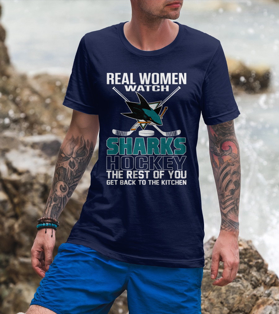 Real Women Watch Sharks Hockey The Rest Of You Get Back To The Kitchen San Jose Sharks T-Shirt