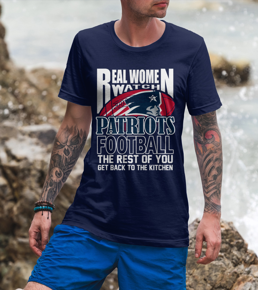Real Women Watch New England Patriots Football The Rest Of You Get Back To The Kitchen T-Shirt