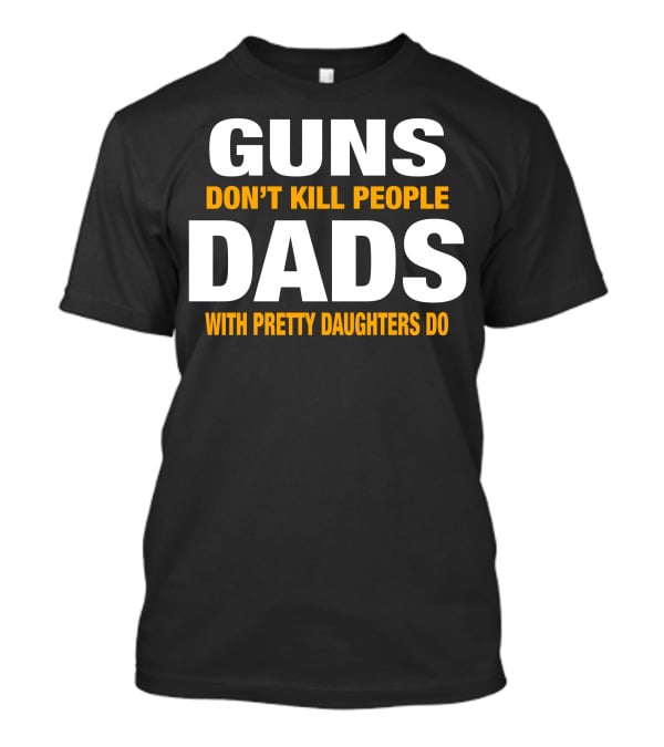 Guns Don't Kill People Dads With Pretty Daughters Do T-Shirt