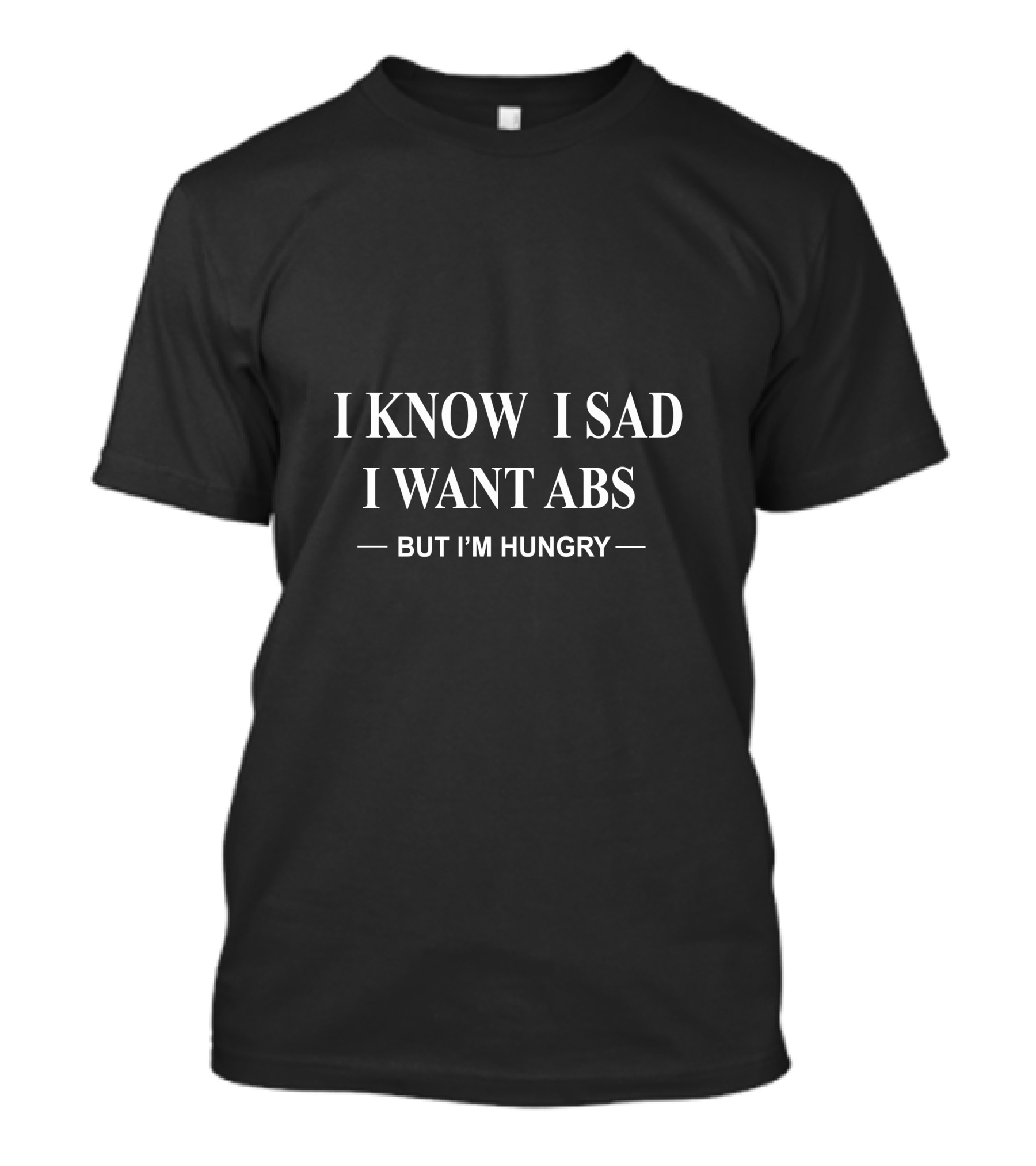 I Know I Sad I Want Abs But I'm Hungry T-Shirt
