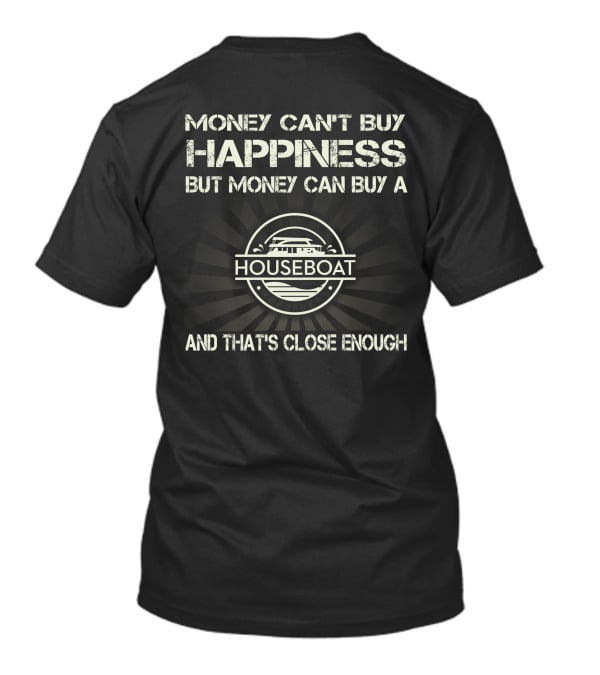 MONEY CAN'T BUY HAPPINESS BUT MONEY CAN BUY A HOUSEBOAT AND THAT'S CLOSE ENOUGH T-Shirt