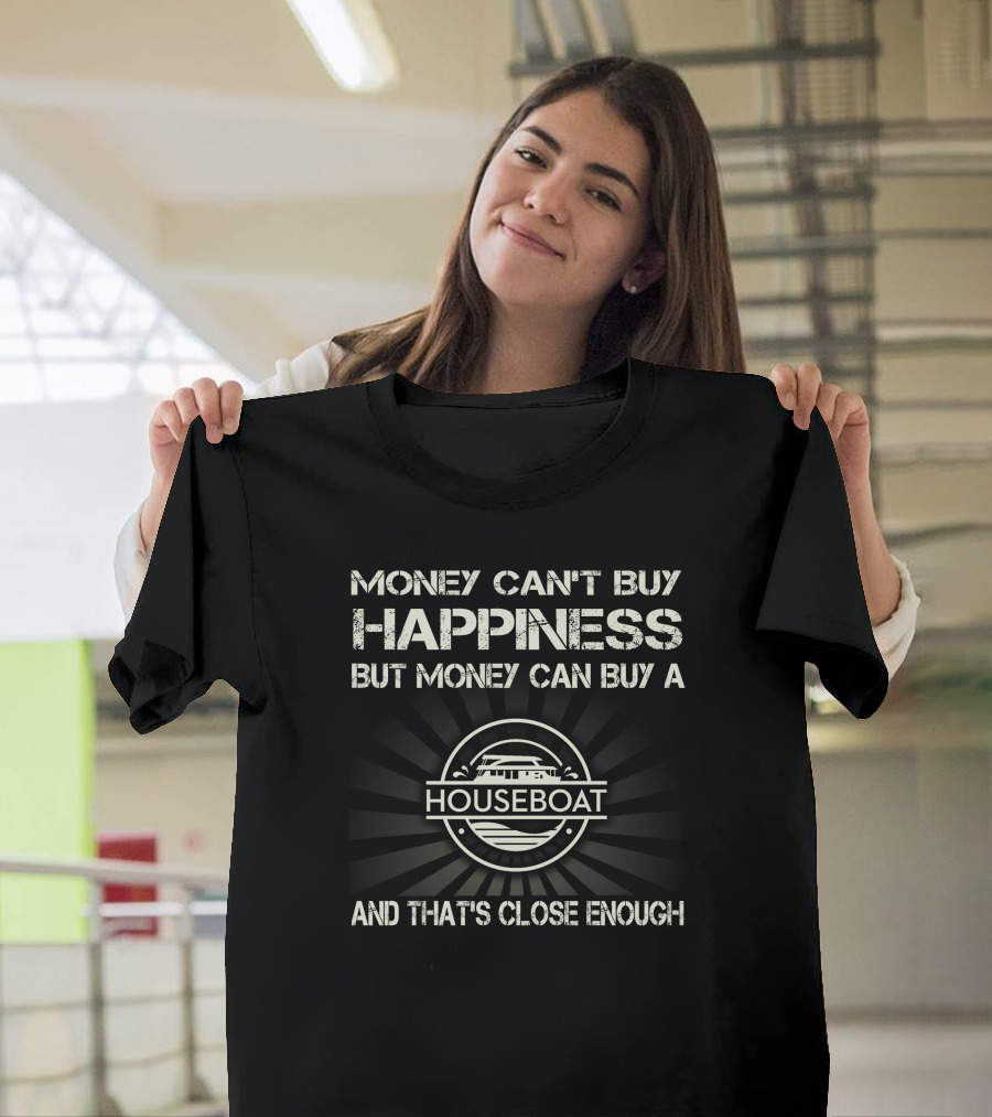 MONEY CAN'T BUY HAPPINESS BUT MONEY CAN BUY A HOUSEBOAT AND THAT'S CLOSE ENOUGH T-Shirt