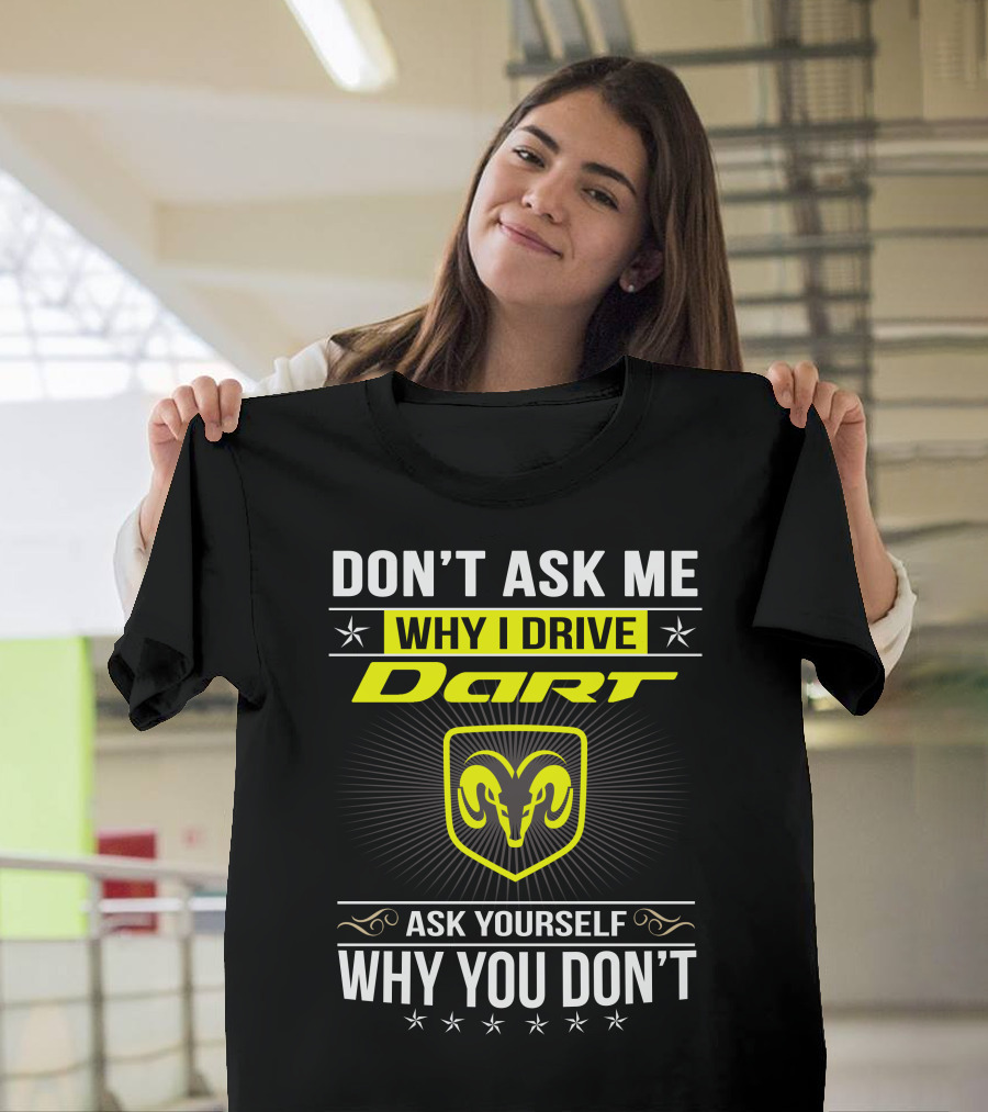 DON'T ASK ME WHY I DRIVE DART ASK YOURSELF WHY YOU DON'T RAM T-Shirt