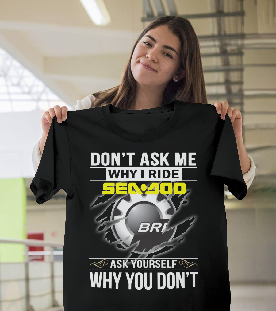 DON'T ASK ME WHY I RIDE SEADOO BRP ASK YOURSELF WHY YOU DON'T T-Shirt