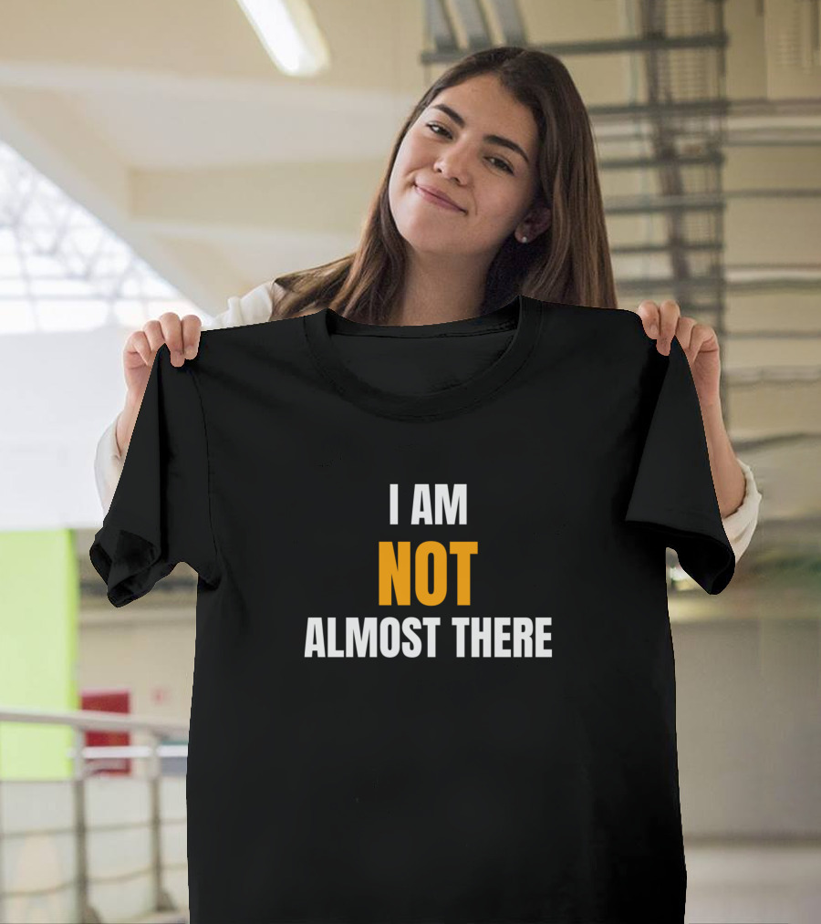 I Am Not Almost There Bold Motivational T-Shirt