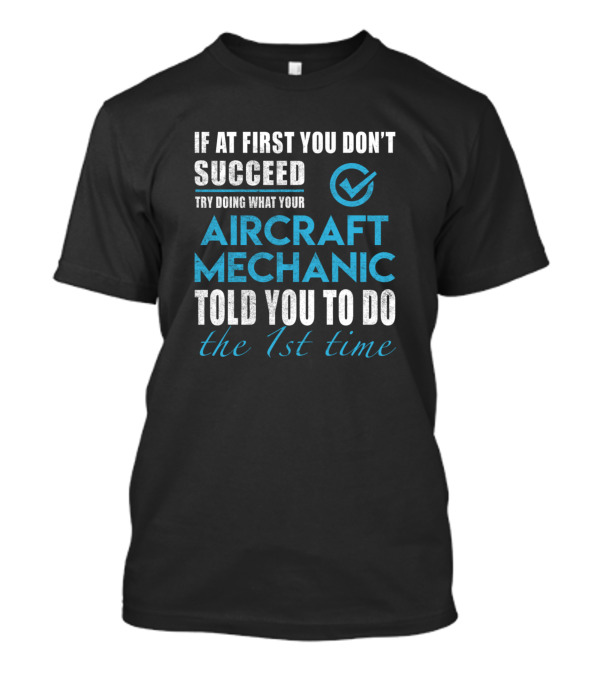 If At First You Don't Succeed Try Doing What Your Aircraft Mechanic Told You To Do The 1st Time T-Shirt