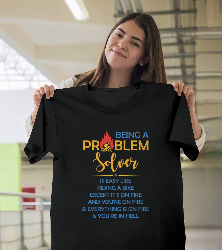 Being A Problem Solver Is Easy Like Riding A Bike Except It's On Fire And You're On Fire And Everything Is On Fire And You're In Hell T-Shirt
