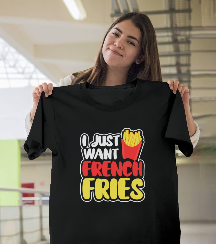 I Just Want French Fries T-Shirt