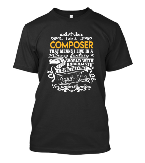 I Am A Composer That Means I Live In A Crazy Fantasy World With Unrealistic Expectations Thank You For Understanding T-Shirt