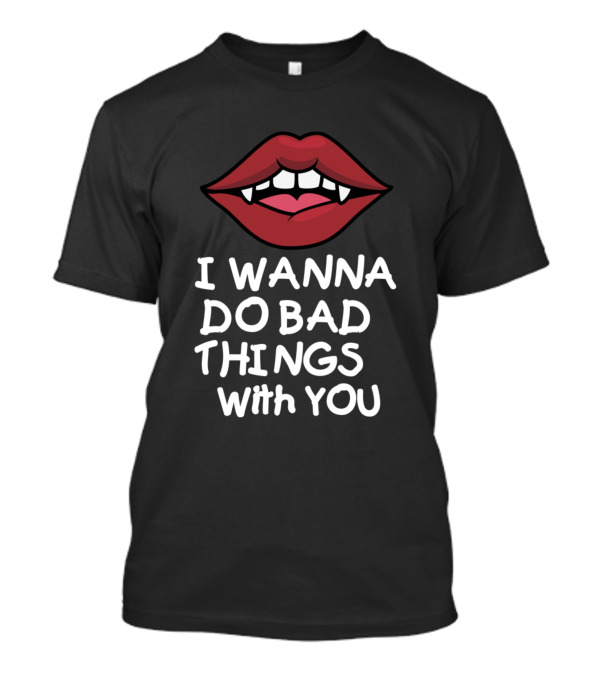 I Wanna Do Bad Things With You Vampire Fangs Lips T-Shirt