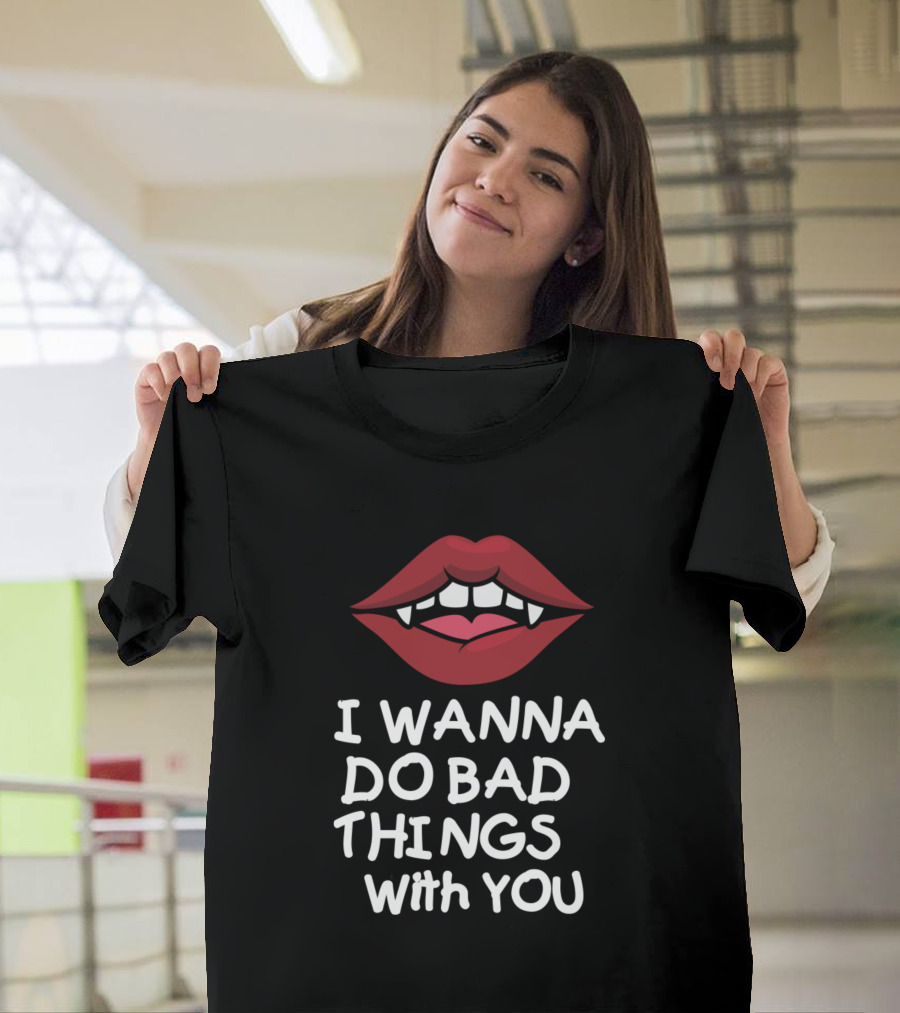 I Wanna Do Bad Things With You Vampire Fangs Lips T-Shirt