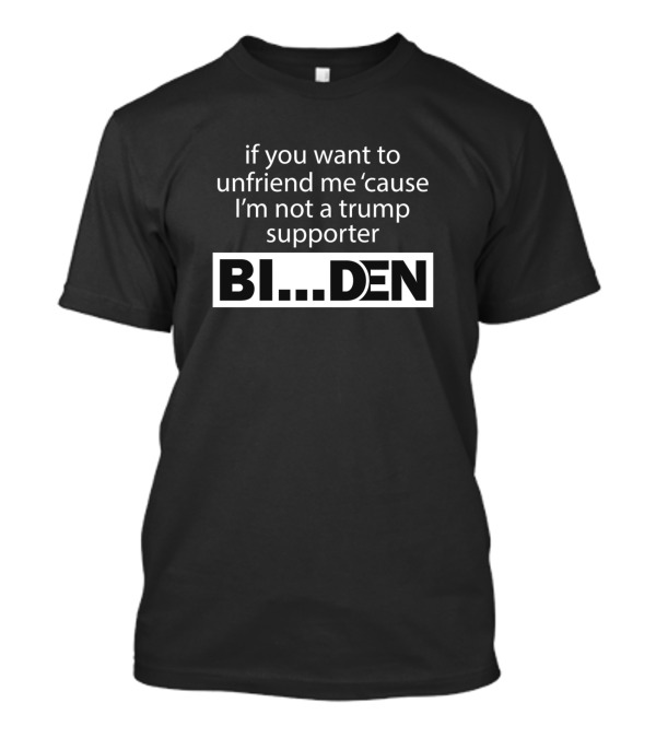 If You Want To Unfriend Me 'Cause I'm Not A Trump Supporter Biden T-Shirt