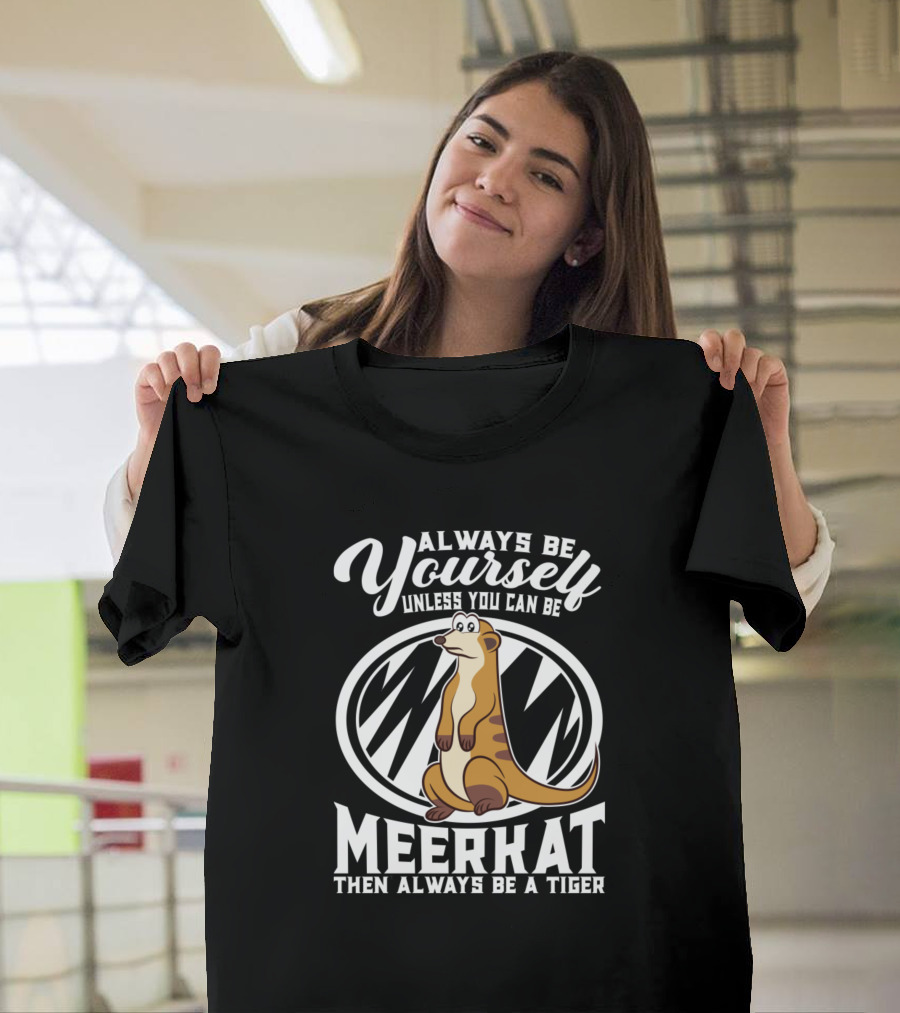 ALWAYS BE YOURSELF UNLESS YOU CAN BE MEERKAT THEN ALWAYS BE A TIGER T-Shirt