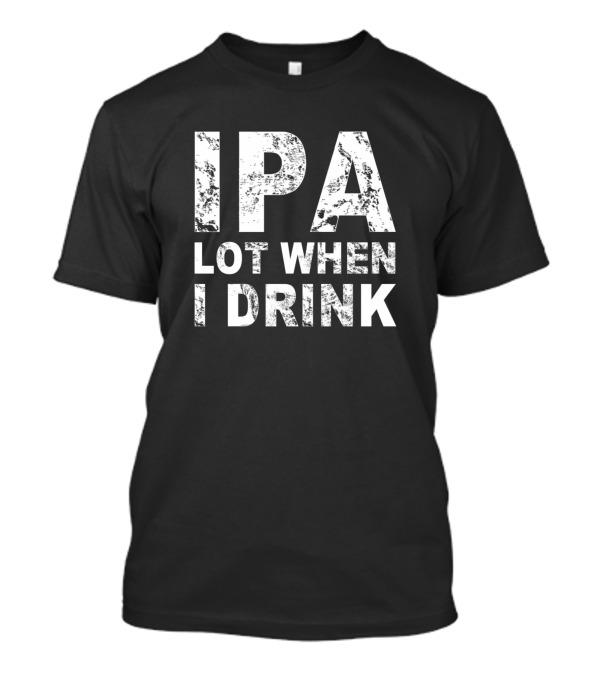 IPA Lot When I Drink Beer Lover T-Shirt