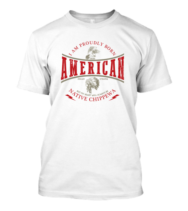 I Am Proudly Born American But My Heart Will Always Be Native Chippewa Tribe Indian Strong T-Shirt