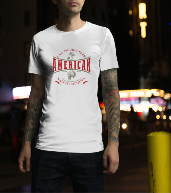 I Am Proudly Born American But My Heart Will Always Be Native Chippewa Tribe Indian Strong T-Shirt