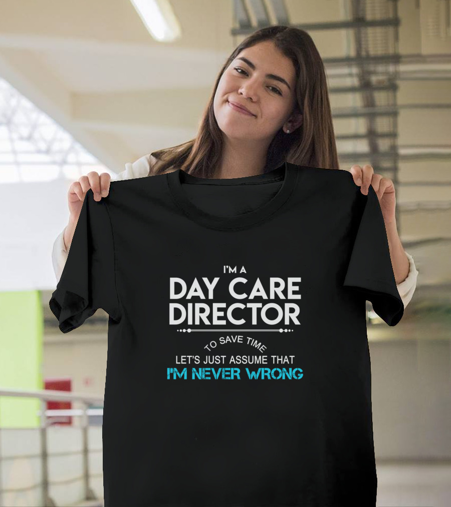 I'm a Day Care Director To Save Time Let's Just Assume That I'm Never Wrong T-Shirt