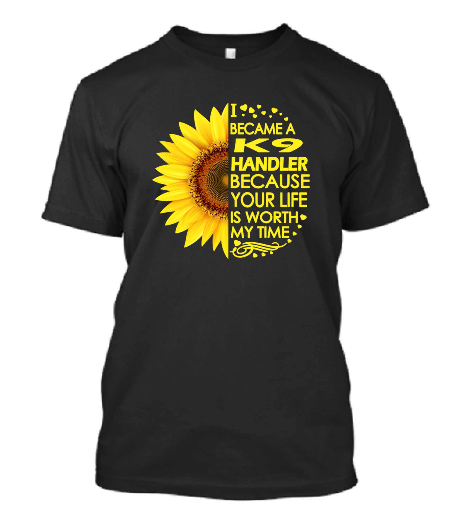 I Became A K9 Handler Because Your Life Is Worth My Time Sunflower T-Shirt