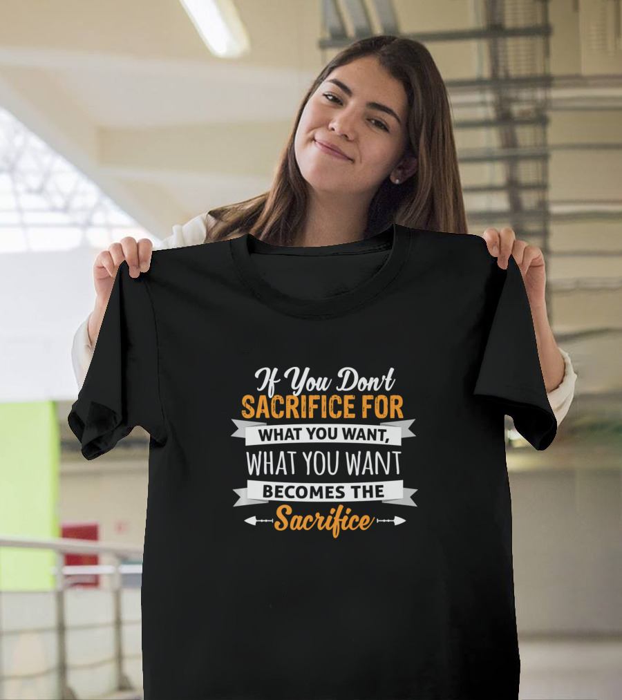 If You Don't Sacrifice For What You Want Becomes The Sacrifice T-Shirt