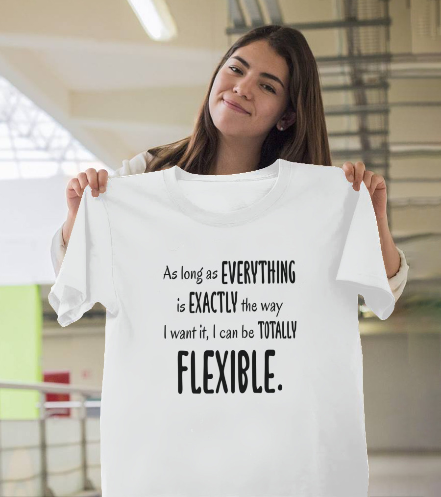 As Long As Everything Is Exactly the Way I Want It I Can Be Totally Flexible T-Shirt