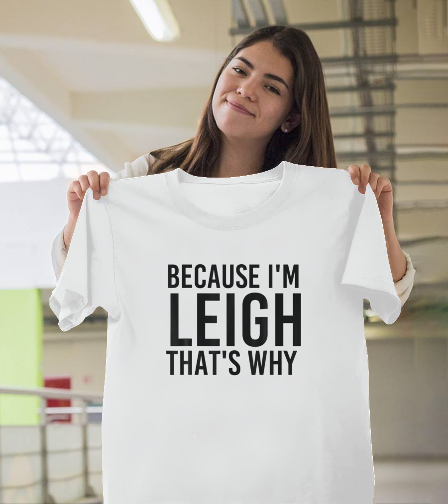 Because I'm Leigh That's Why Funny Personalized Name T-Shirt