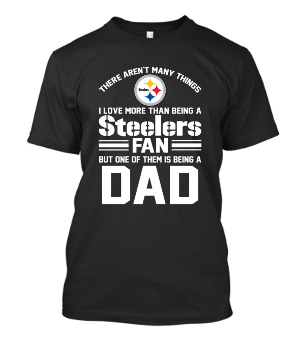 There Aren't Many Things I Love More Than Being A Steelers Fan But One Of Them Is Being A Dad T-Shirt