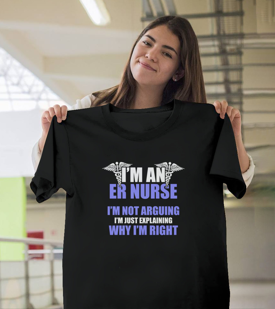 I'm an ER Nurse I'm Not Arguing I'm Just Explaining Why I'm Right T-Shirt