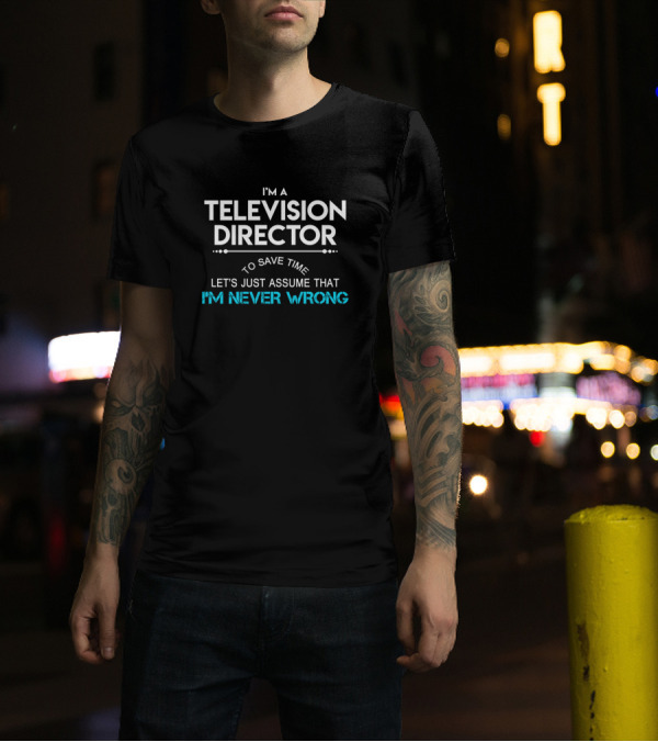 I'm A Television Director To Save Time Let's Just Assume That I'm Never Wrong T-Shirt