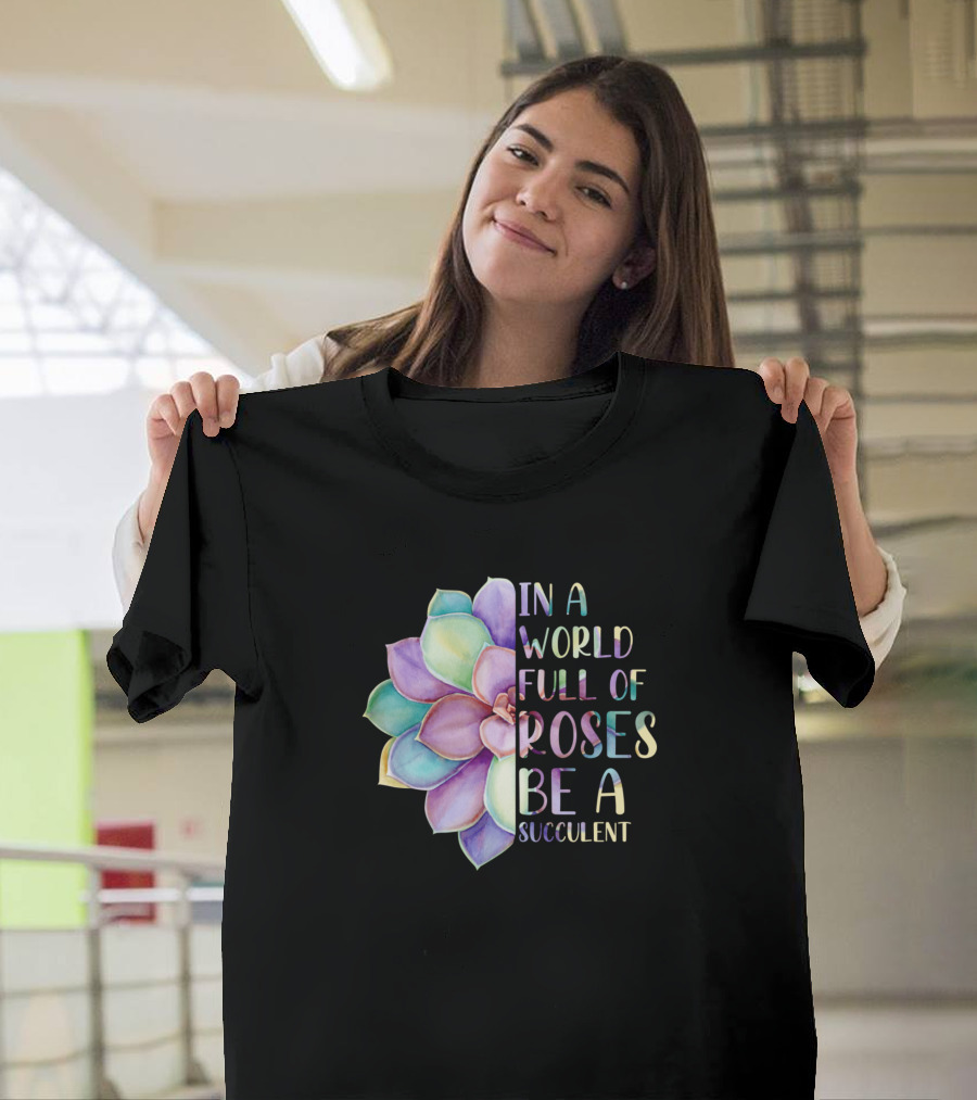 In A World Full Of Roses Be A Succulent Multicolored Flower T-Shirt
