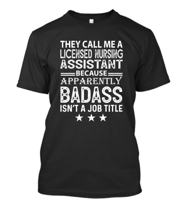 THEY CALL ME LICENSED NURSING ASSISTANT BECAUSE APPARENTLY BADASS ISN'T A JOB TITLE T-Shirt