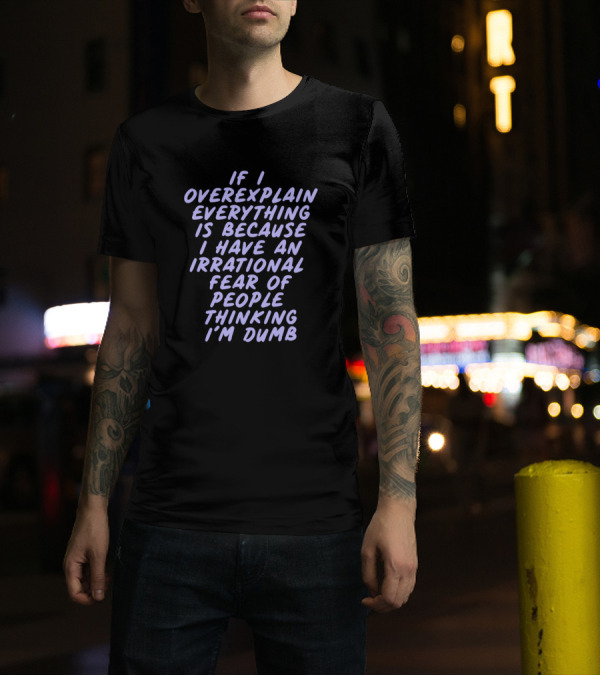 If I Overexplain Everything Is Because I Have An Irrational Fear Of People Thinking I'm Dumb T-Shirt