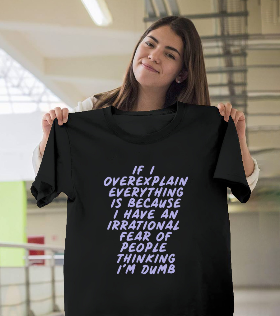 If I Overexplain Everything Is Because I Have An Irrational Fear of People Thinking I'm Dumb T-Shirt