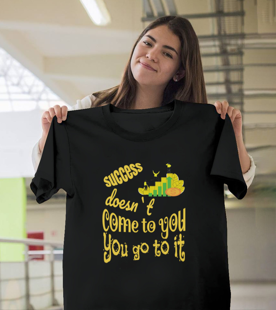 Success Doesn't Come To You You Go To It T-Shirt