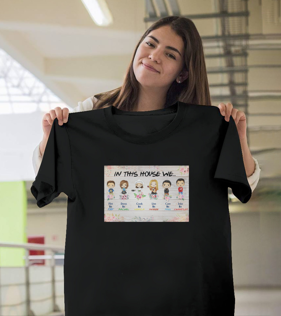 In This House We Flirt Like Joey Dress Like Rachel Cook Like Monica Live Like Phoebe Care Like Ross Joke Like Chandler T-Shirt