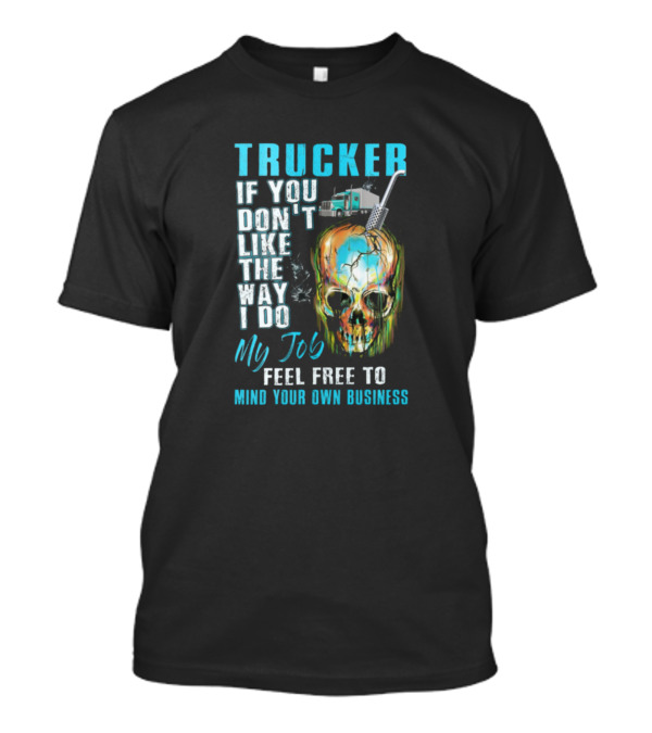 TRUCKER If You Don't Like The Way I Do My Job Feel Free To Mind Your Own Business T-Shirt