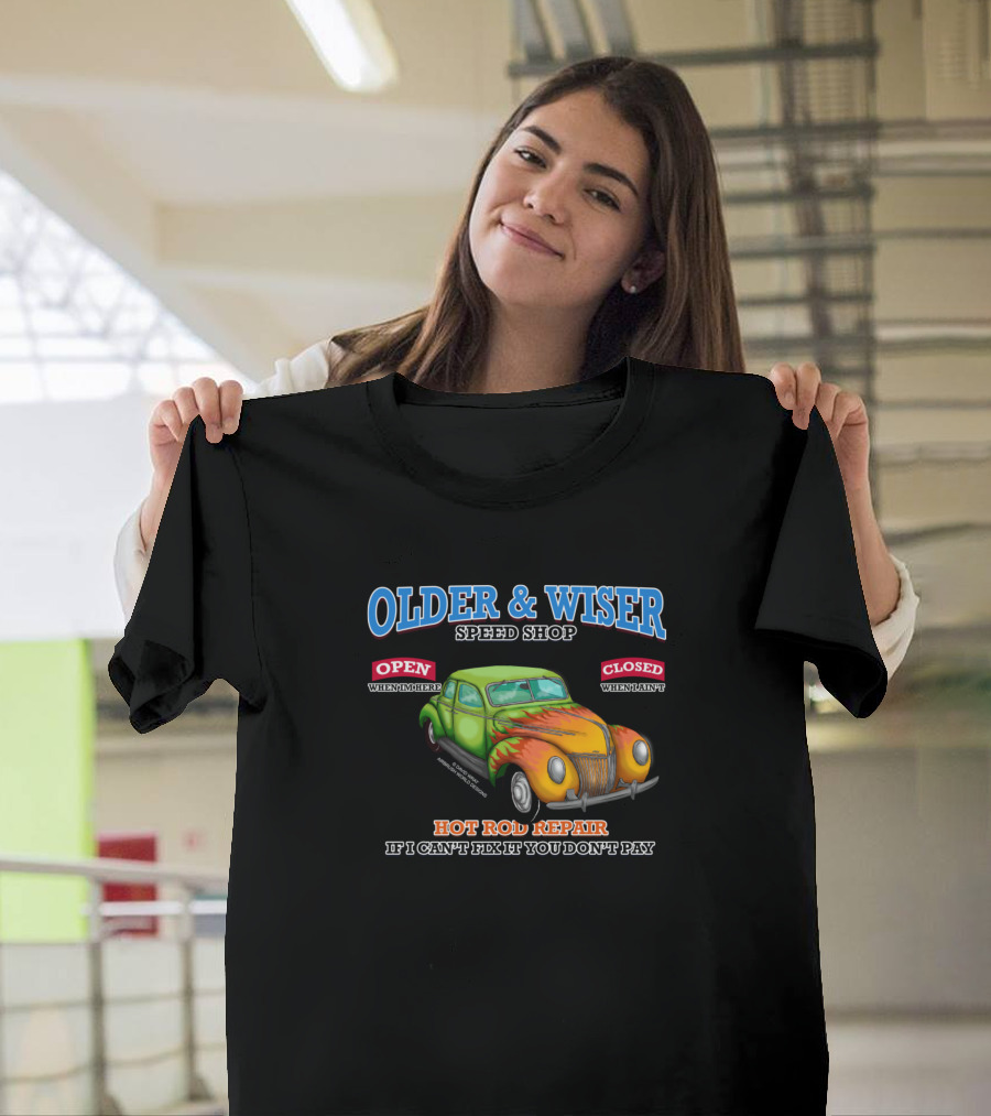 OLDER AND WISER SPEED SHOP HOT ROD REPAIR IF I CAN'T FIX IT YOU DON'T PAY CAR GARAGE OPEN WHENEVER CLOSED WHENEVER T-Shirt