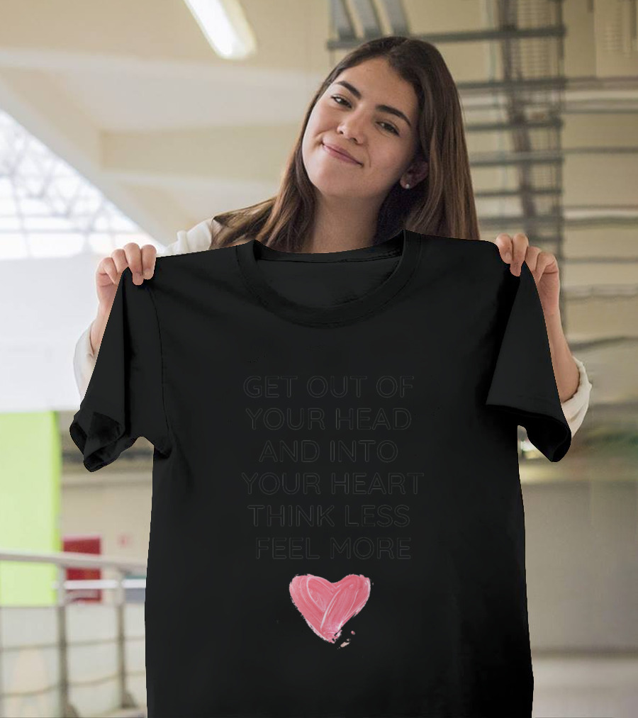 Get Out Of Your Head And Into Your Heart Think Less Feel More T-Shirt