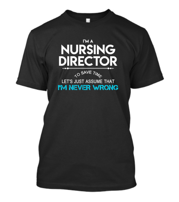 I'm A Nursing Director To Save Time Let's Just Assume That I'm Never Wrong T-Shirt