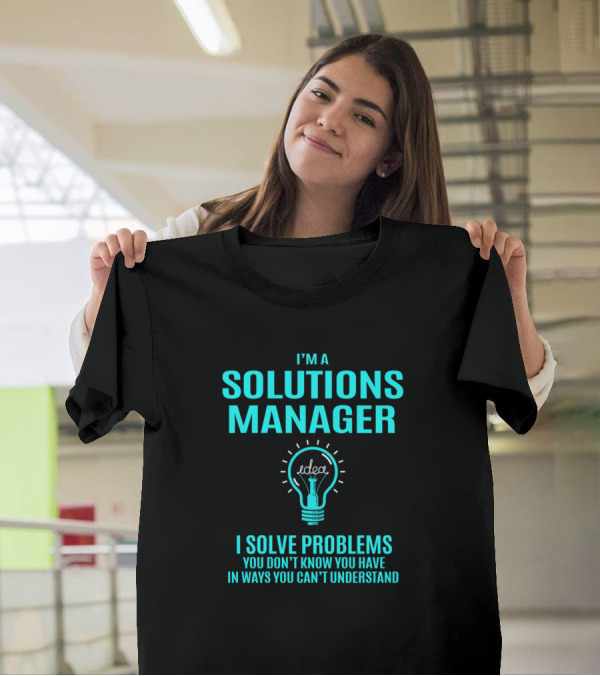 I'm A Solutions Manager I Solve Problems You Don't Know You Have In Ways You Can't Understand T-Shirt