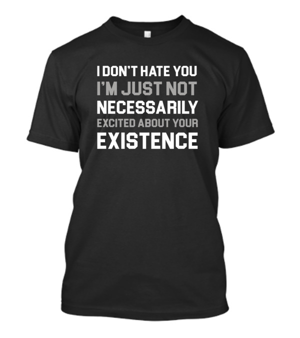 I Don't Hate You I'm Just Not Necessarily Excited About Your Existence T-Shirt
