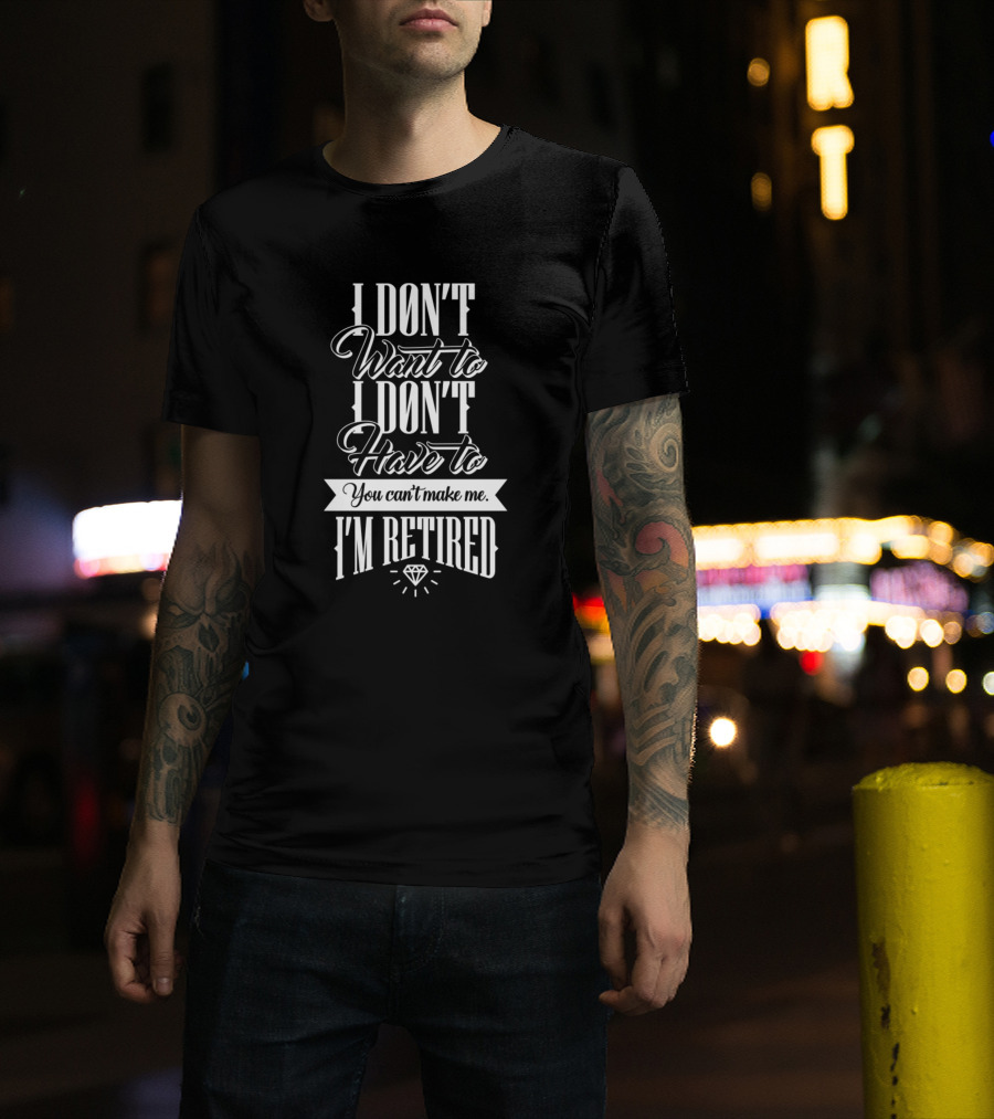 I Dont Want To I Dont Have To You Can't Make Me I'm Retired T-Shirt