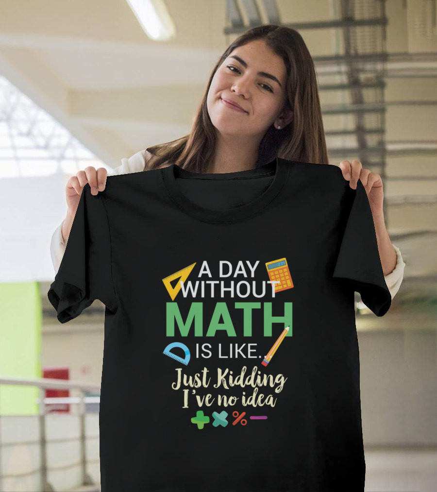 A Day Without Math Is Like Just Kidding I've No Idea Calculator Pencil Protractor Math Symbols T-Shirt